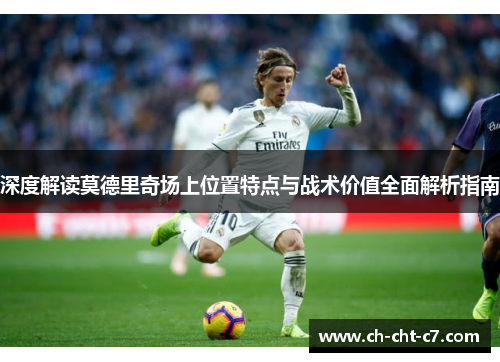 深度解读莫德里奇场上位置特点与战术价值全面解析指南