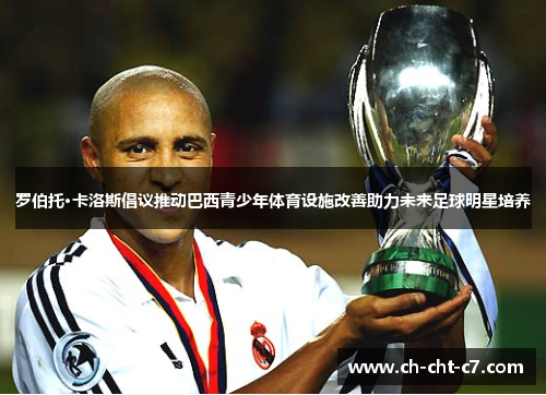 罗伯托·卡洛斯倡议推动巴西青少年体育设施改善助力未来足球明星培养