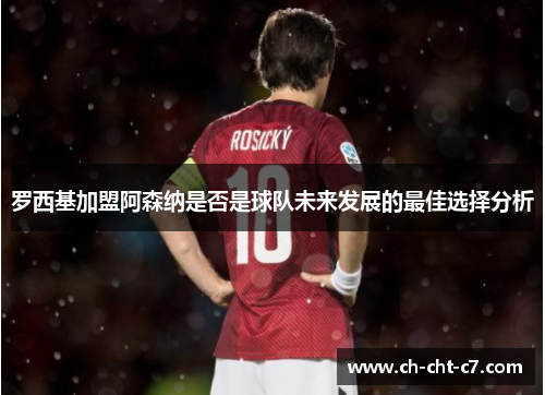 罗西基加盟阿森纳是否是球队未来发展的最佳选择分析