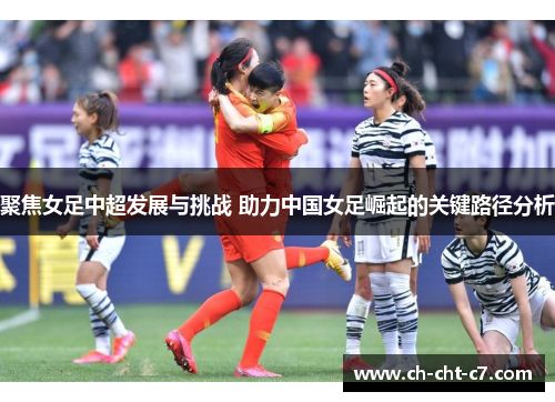 聚焦女足中超发展与挑战 助力中国女足崛起的关键路径分析 聚焦女足中超发展与挑战 助力中国女足崛起的关键路径分析