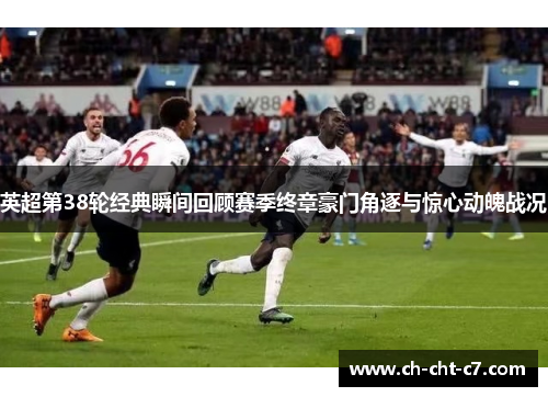 英超第38轮经典瞬间回顾赛季终章豪门角逐与惊心动魄战况