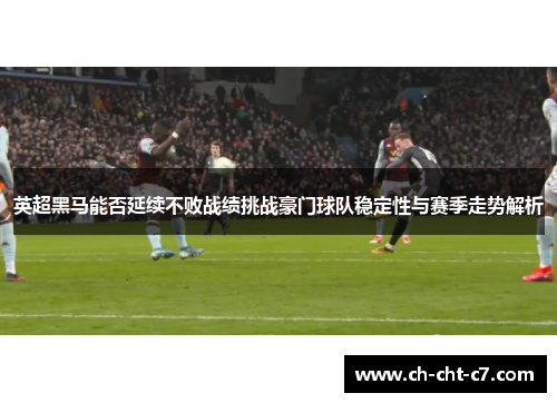 英超黑马能否延续不败战绩挑战豪门球队稳定性与赛季走势解析