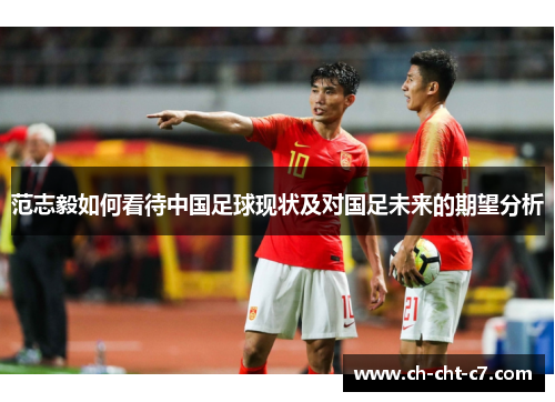 范志毅如何看待中国足球现状及对国足未来的期望分析 范志毅如何看待中国足球现状及对国足未来的期望分析