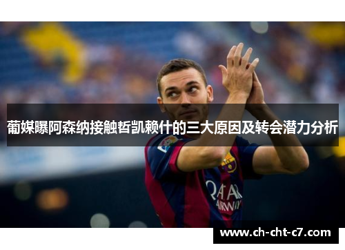 葡媒曝阿森纳接触哲凯赖什的三大原因及转会潜力分析