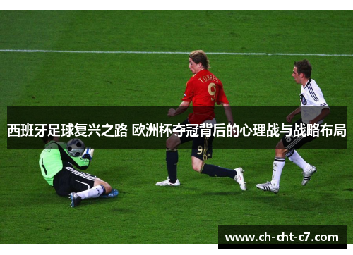 西班牙足球复兴之路 欧洲杯夺冠背后的心理战与战略布局