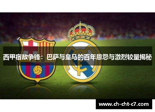西甲宿敌争锋:巴萨与皇马的百年恩怨与激烈较量揭秘 西甲宿敌争锋:巴萨与皇马的百年恩怨与激烈较量揭秘