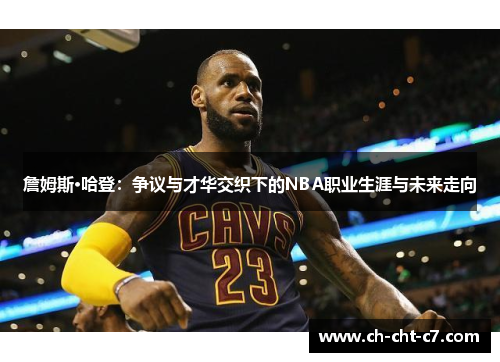 詹姆斯·哈登:争议与才华交织下的NBA职业生涯与未来走向 詹姆斯·哈登:争议与才华交织下的NBA职业生涯与未来走向