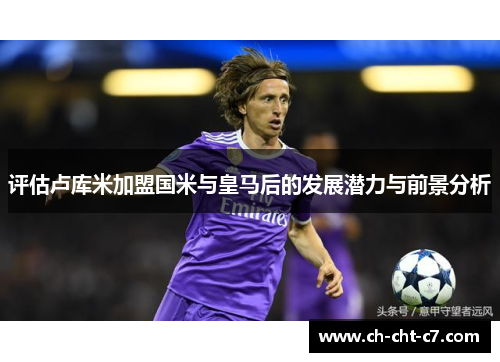 评估卢库米加盟国米与皇马后的发展潜力与前景分析