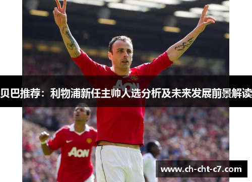 贝巴推荐:利物浦新任主帅人选分析及未来发展前景解读 贝巴推荐:利物浦新任主帅人选分析及未来发展前景解读