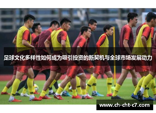 足球文化多样性如何成为吸引投资的新契机与全球市场发展动力