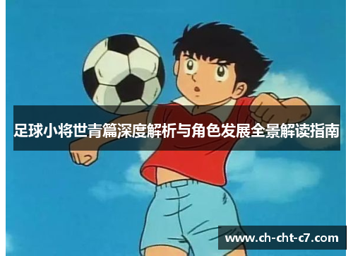 足球小将世青篇深度解析与角色发展全景解读指南
