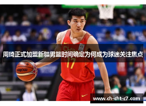 周琦正式加盟新疆男篮时间确定为何成为球迷关注焦点 周琦正式加盟新疆男篮时间确定为何成为球迷关注焦点