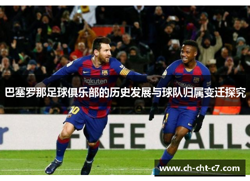 巴塞罗那足球俱乐部的历史发展与球队归属变迁探究