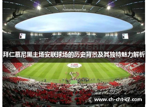 拜仁慕尼黑主场安联球场的历史背景及其独特魅力解析 拜仁慕尼黑主场安联球场的历史背景及其独特魅力解析