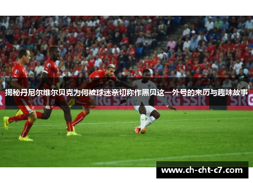 揭秘丹尼尔维尔贝克为何被球迷亲切称作黑贝这一外号的来历与趣味故事