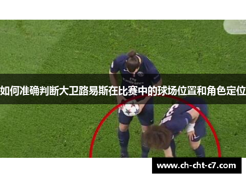 如何准确判断大卫路易斯在比赛中的球场位置和角色定位
