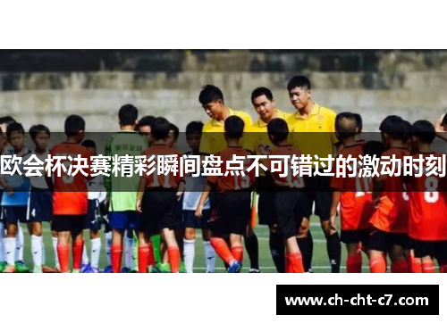 欧会杯决赛精彩瞬间盘点不可错过的激动时刻