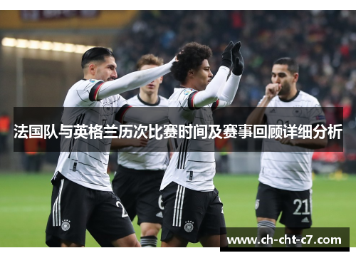 法国队与英格兰历次比赛时间及赛事回顾详细分析 法国队与英格兰历次比赛时间及赛事回顾详细分析