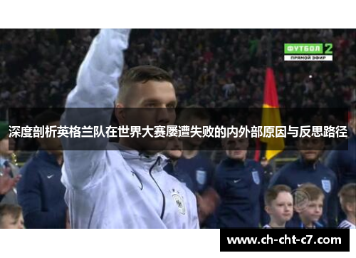 深度剖析英格兰队在世界大赛屡遭失败的内外部原因与反思路径