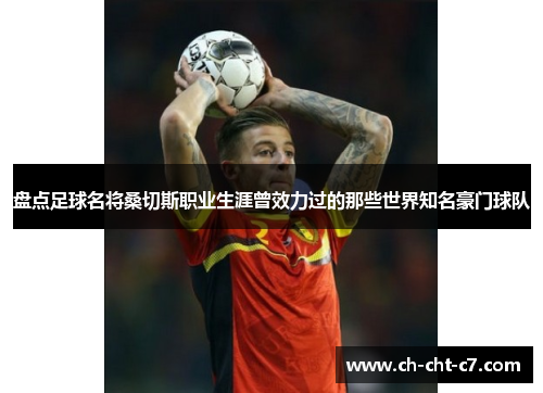 盘点足球名将桑切斯职业生涯曾效力过的那些世界知名豪门球队