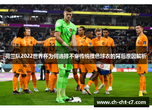 荷兰队2022世界杯为何选择不穿传统橙色球衣的背后原因解析