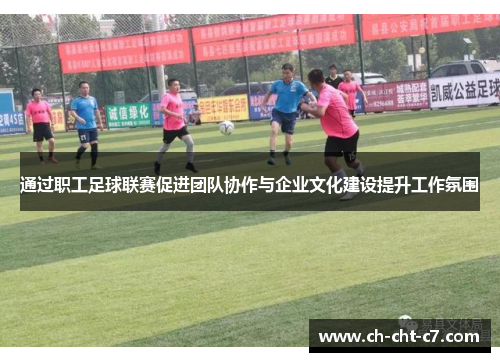 通过职工足球联赛促进团队协作与企业文化建设提升工作氛围 通过职工足球联赛促进团队协作与企业文化建设提升工作氛围