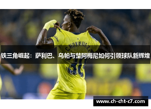 铁三角崛起：萨利巴、乌帕与楚阿梅尼如何引领球队新辉煌