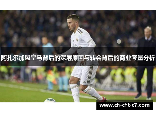 阿扎尔加盟皇马背后的深层原因与转会背后的商业考量分析