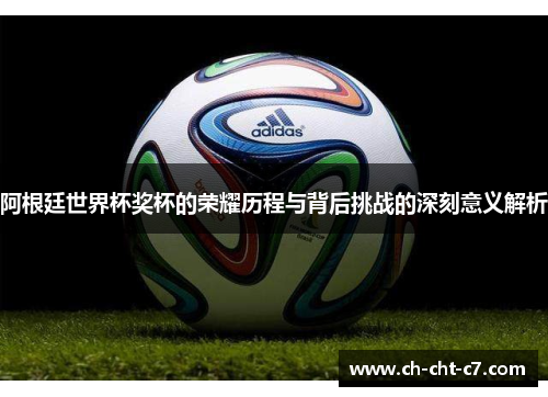 阿根廷世界杯奖杯的荣耀历程与背后挑战的深刻意义解析