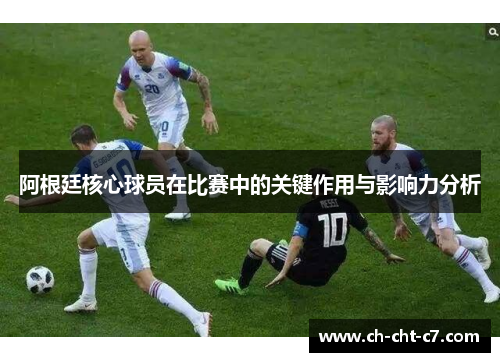 阿根廷核心球员在比赛中的关键作用与影响力分析