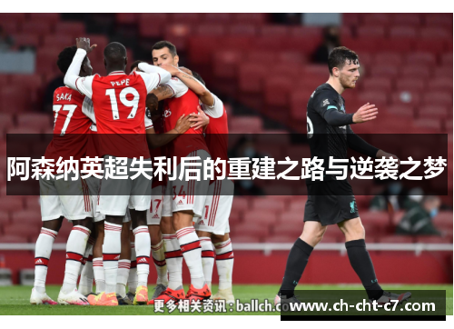 阿森纳英超失利后的重建之路与逆袭之梦 阿森纳英超失利后的重建之路与逆袭之梦