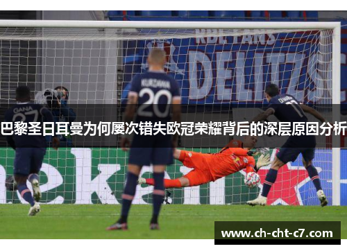 巴黎圣日耳曼为何屡次错失欧冠荣耀背后的深层原因分析