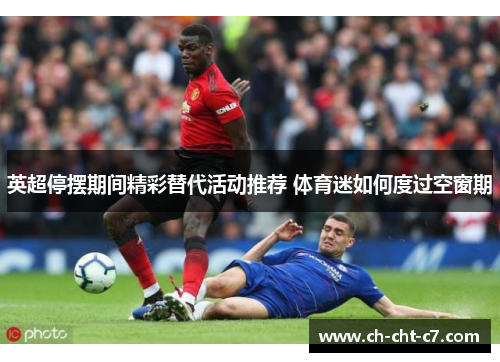 英超停摆期间精彩替代活动推荐 体育迷如何度过空窗期 英超停摆期间精彩替代活动推荐 体育迷如何度过空窗期