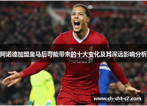 阿诺德加盟皇马后可能带来的十大变化及其深远影响分析 阿诺德加盟皇马后可能带来的十大变化及其深远影响分析