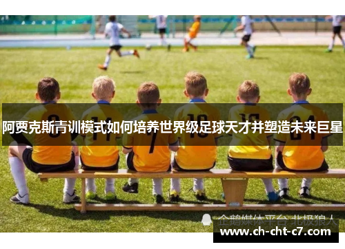 阿贾克斯青训模式如何培养世界级足球天才并塑造未来巨星 阿贾克斯青训模式如何培养世界级足球天才并塑造未来巨星