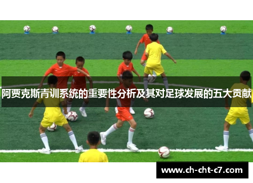 阿贾克斯青训系统的重要性分析及其对足球发展的五大贡献 阿贾克斯青训系统的重要性分析及其对足球发展的五大贡献