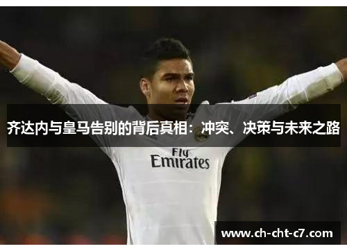 齐达内与皇马告别的背后真相：冲突、决策与未来之路