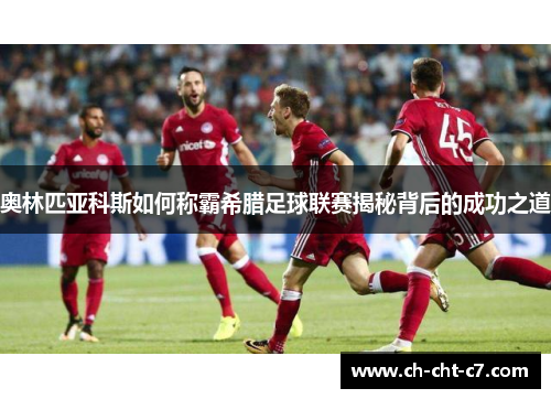 奥林匹亚科斯如何称霸希腊足球联赛揭秘背后的成功之道