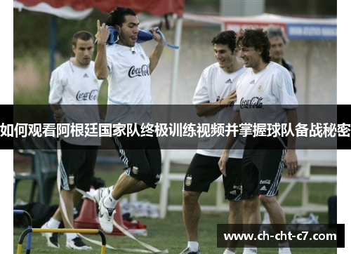 如何观看阿根廷国家队终极训练视频并掌握球队备战秘密