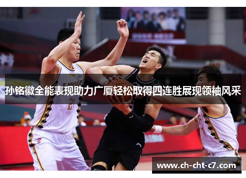 孙铭徽全能表现助力广厦轻松取得四连胜展现领袖风采