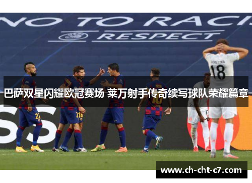 巴萨双星闪耀欧冠赛场 莱万射手传奇续写球队荣耀篇章