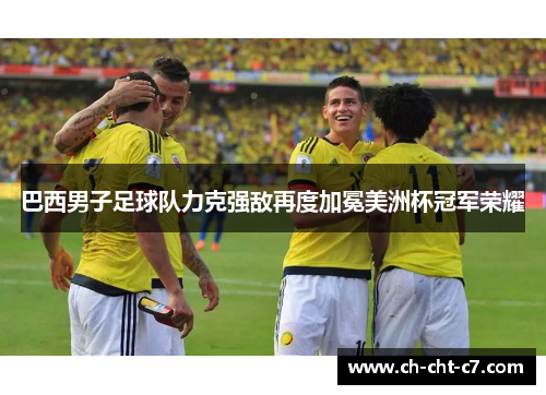 巴西男子足球队力克强敌再度加冕美洲杯冠军荣耀