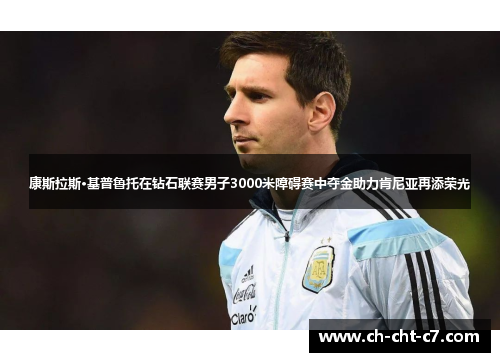 康斯拉斯·基普鲁托在钻石联赛男子3000米障碍赛中夺金助力肯尼亚再添荣光