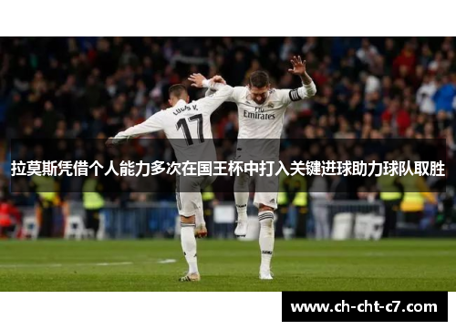 拉莫斯凭借个人能力多次在国王杯中打入关键进球助力球队取胜 拉莫斯凭借个人能力多次在国王杯中打入关键进球助力球队取胜