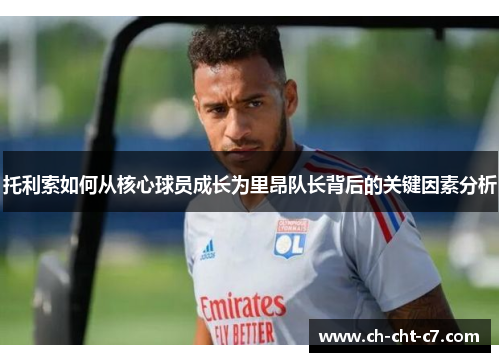 托利索如何从核心球员成长为里昂队长背后的关键因素分析