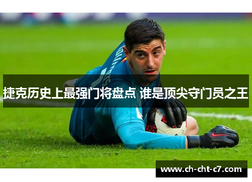 捷克历史上最强门将盘点 谁是顶尖守门员之王 捷克历史上最强门将盘点 谁是顶尖守门员之王