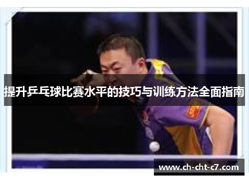 提升乒乓球比赛水平的技巧与训练方法全面指南 提升乒乓球比赛水平的技巧与训练方法全面指南