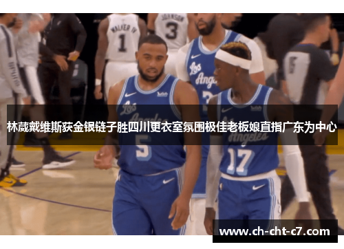 林葳戴维斯获金银链子胜四川更衣室氛围极佳老板娘直指广东为中心 林葳戴维斯获金银链子胜四川更衣室氛围极佳老板娘直指广东为中心