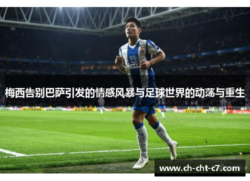 梅西告别巴萨引发的情感风暴与足球世界的动荡与重生