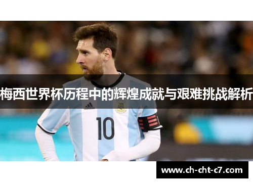 梅西世界杯历程中的辉煌成就与艰难挑战解析